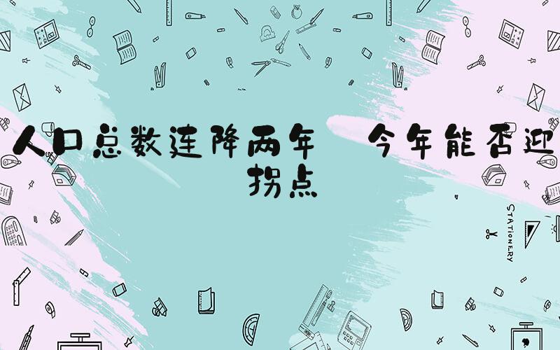 人口总数连降两年 今年能否迎拐点